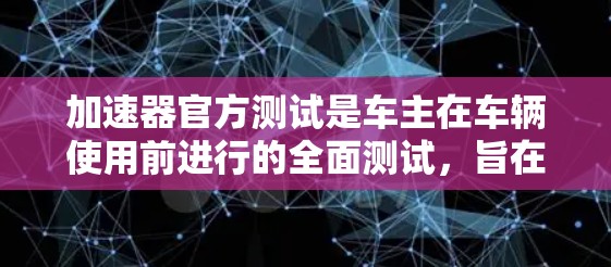 加速器官方测试是车主在车辆使用前进行的全面测试,旨在评估车辆在实际条件下的性能和安全性。以下是关于加速器官方测试的详细分析和步骤 加速器官方测试是车主在车辆使用前进行的全面测试,旨在评估车辆在实际条件下的性能和安全性。以下是关于加速器官方测试的详细分析和步骤