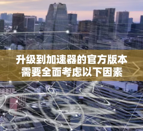 升级到加速器的官方版本需要全面考虑以下因素
