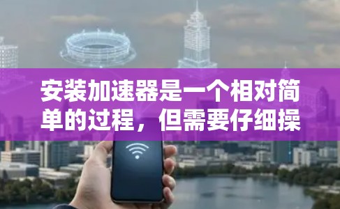 安装加速器是一个相对简单的过程，但需要仔细操作以确保成功。以下是一个详细的步骤指南，帮助您顺利完成加速器的安装