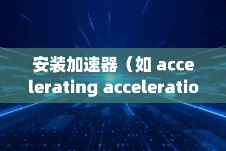 安装加速器(如 accelerating acceleration)需要根据你的操作系统进行,以下是一些步骤指南 安装加速器(如 accelerating acceleration)需要根据你的操作系统进行,以下是一些步骤指南
