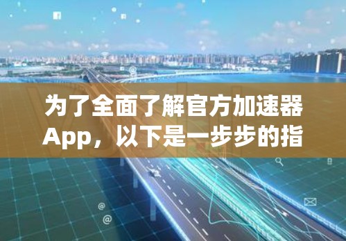为了全面了解官方加速器App，以下是一步步的指南