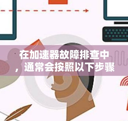 在加速器故障排查中,通常会按照以下步骤进行 在加速器故障排查中,通常会按照以下步骤进行