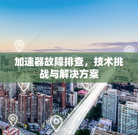 加速器故障排查,技术挑战与解决方案 加速器故障排查,技术挑战与解决方案