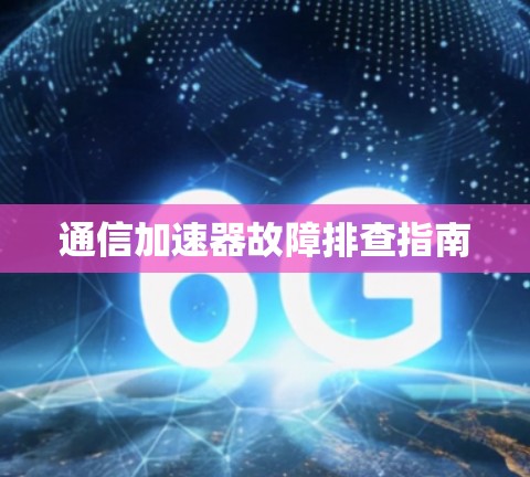 通信加速器故障排查指南 通信加速器故障排查指南