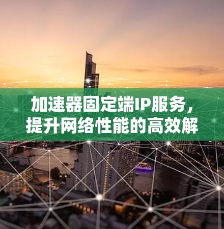 加速器固定端IP服务，提升网络性能的高效解决方案