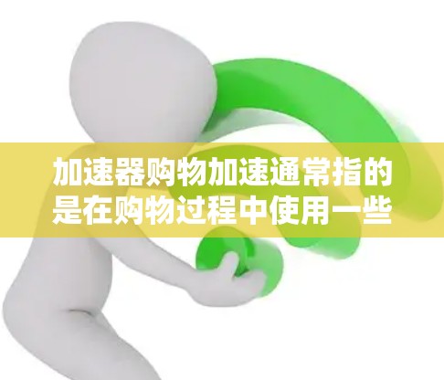 加速器购物加速通常指的是在购物过程中使用一些工具或方法来加快购物速度或减少等待时间。以下是一些可能的解释和步骤 加速器购物加速通常指的是在购物过程中使用一些工具或方法来加快购物速度或减少等待时间。以下是一些可能的解释和步骤