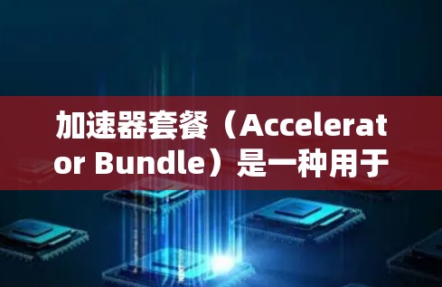 加速器套餐(Accelerator Bundle)是一种用于加速服务器或云环境中的工具,通常包含多种加速器,如HTTP、DNS、文件上传等。以下是关于加速器套餐的详细步骤说明 加速器套餐(Accelerator Bundle)是一种用于加速服务器或云环境中的工具,通常包含多种加速器,如HTTP、DNS、文件上传等。以下是关于加速器套餐的详细步骤说明