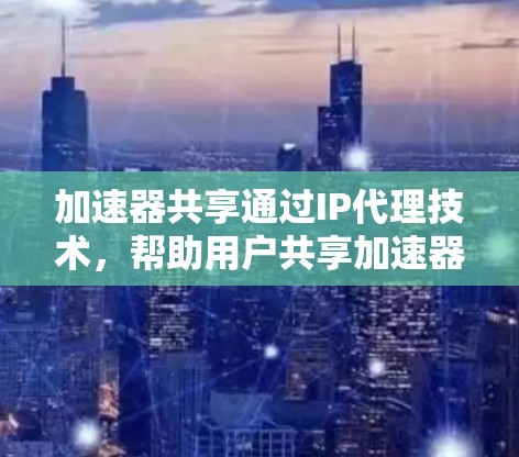 加速器共享通过IP代理技术,帮助用户共享加速器,省去每次打开加速器的麻烦。以下是详细的步骤和考虑 加速器共享通过IP代理技术,帮助用户共享加速器,省去每次打开加速器的麻烦。以下是详细的步骤和考虑