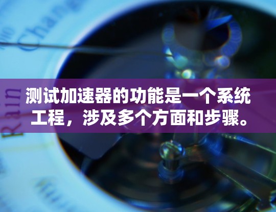测试加速器的功能是一个系统工程，涉及多个方面和步骤。以下是对加速器功能全面测试的总结，涵盖测试目的、方法、工具、工具参数、预期结果、预期失败原因和预期成功原因