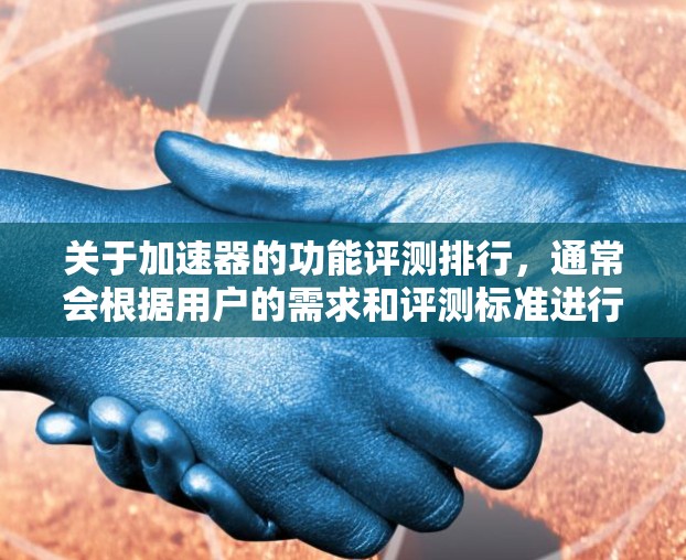 关于加速器的功能评测排行，通常会根据用户的需求和评测标准进行评分。以下是一个常见的评测结构和评分标准，供您参考