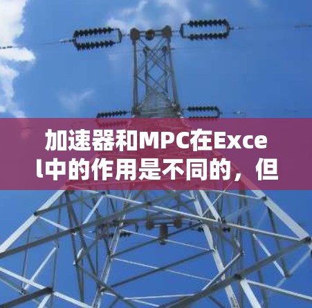 加速器和MPC在Excel中的作用是不同的，但两者在功能上有一定的联系，特别是在Excel里，加速器可能支持MPC的功能，或者加速MPC函数的运行，提升其在Excel中的效率
