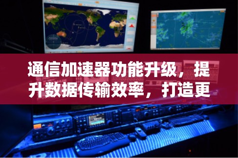 通信加速器功能升级，提升数据传输效率，打造更可靠的学习环境