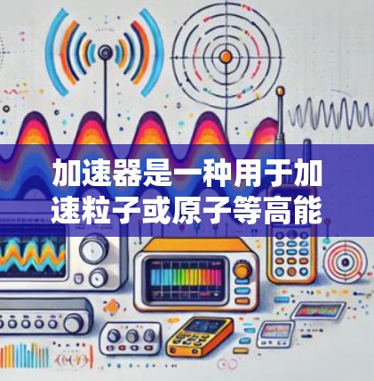 加速器是一种用于加速粒子或原子等高能的物理设备,其工作原理涉及多个关键步骤和因素。以下是对加速器工作原理的详细分析 加速器是一种用于加速粒子或原子等高能的物理设备,其工作原理涉及多个关键步骤和因素。以下是对加速器工作原理的详细分析