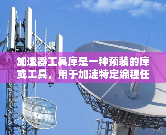 加速器工具库是一种预装的库或工具，用于加速特定编程任务，提升程序的执行效率。以下是关于加速器工具库的详细总结