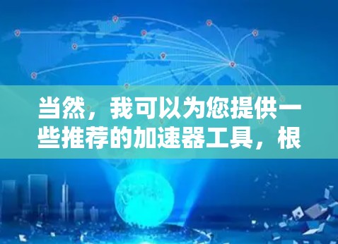 当然,我可以为您提供一些推荐的加速器工具,根据不同的需求和应用场景来选择最适合的工具。以下是几个常见的加速器推荐 当然,我可以为您提供一些推荐的加速器工具,根据不同的需求和应用场景来选择最适合的工具。以下是几个常见的加速器推荐