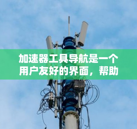 加速器工具导航是一个用户友好的界面，帮助开发者快速找到他们需要的工具并访问它们。以下是对加速器工具导航的详细说明