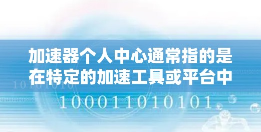 加速器个人中心通常指的是在特定的加速工具或平台中提供的个人中心功能，用于个人用户或机构在加速过程中进行个人化或特定化的加速操作。以下是对该概念的详细说明