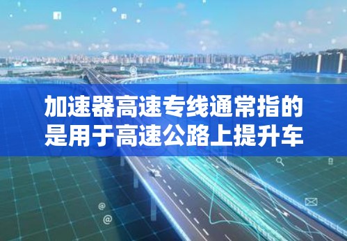 加速器高速专线通常指的是用于高速公路上提升车辆行驶速度的特殊交通设施或设备。以下是一些可能的解释和应用