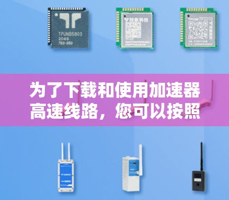 为了下载和使用加速器高速线路，您可以按照以下步骤操作