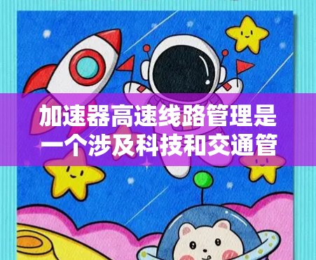 加速器高速线路管理是一个涉及科技和交通管理的领域,旨在优化高速铁路和高速公路的运营效率。以下是对该主题的分步解释 加速器高速线路管理是一个涉及科技和交通管理的领域,旨在优化高速铁路和高速公路的运营效率。以下是对该主题的分步解释