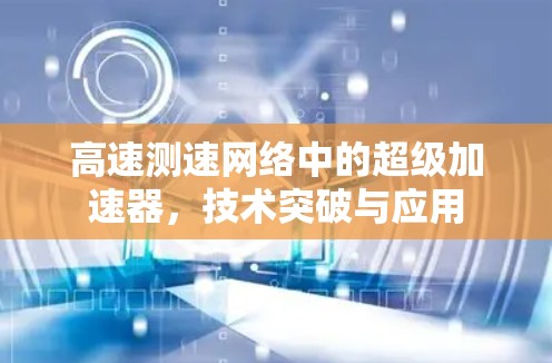 高速测速网络中的超级加速器,技术突破与应用 高速测速网络中的超级加速器,技术突破与应用