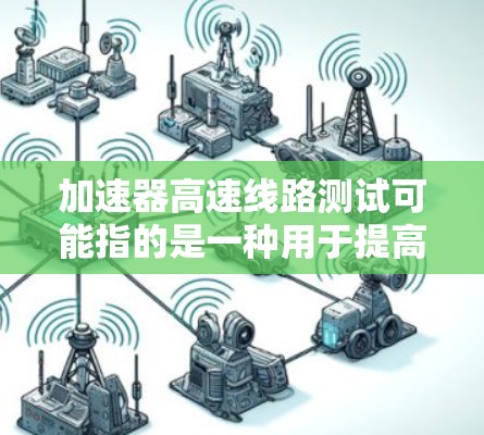 加速器高速线路测试可能指的是一种用于提高交通效率或改善道路条件的技术或设备。以下是一些可能的解释和信息 加速器高速线路测试可能指的是一种用于提高交通效率或改善道路条件的技术或设备。以下是一些可能的解释和信息
