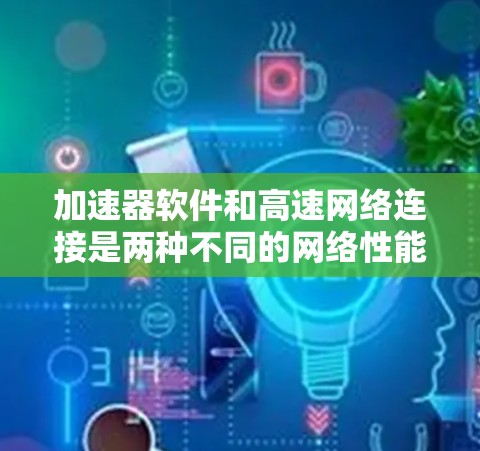 加速器软件和高速网络连接是两种不同的网络性能提升工具，各有其独特的应用场景和功能。以下是对这两种工具的详细分析