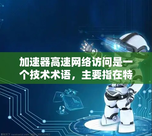 加速器高速网络访问是一个技术术语,主要指在特定网络环境中,通过加速器设备或软件来提升数据传输速率的网络服务。以下是对此术语的详细解释 加速器高速网络访问是一个技术术语,主要指在特定网络环境中,通过加速器设备或软件来提升数据传输速率的网络服务。以下是对此术语的详细解释