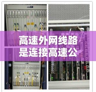 高速外网线路是连接高速公路或高速公路上的高速网络基础设施，主要用于提供高速连接和互联网服务。以下是对高速外网线路的详细分析