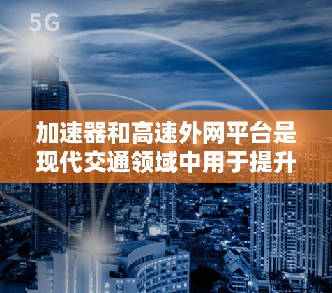 加速器和高速外网平台是现代交通领域中用于提升车辆行驶效率的工具，各有其独特用途和功能。以下是它们的详细解释
