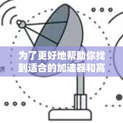 为了更好地帮助你找到适合的加速器和高速外网，以下是一个系统化的指南