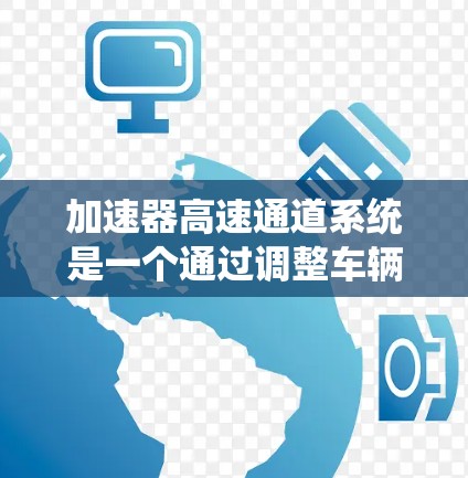 加速器高速通道系统是一个通过调整车辆输入转速以优化行驶速度和经济性的技术体系。它由加速器和减速器组成，分别负责提升和降低车辆的速度。以下是该系统的详细分析