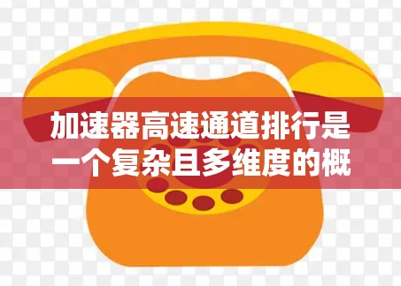 加速器高速通道排行是一个复杂且多维度的概念，涉及多个方面，以下是对其的详细分析和总结