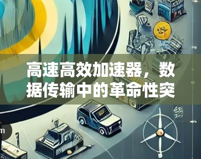 高速高效加速器,数据传输中的革命性突破 高速高效加速器,数据传输中的革命性突破