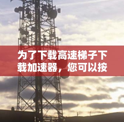 为了下载高速梯子下载加速器，您可以按照以下步骤进行