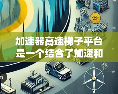 加速器高速梯子平台是一个结合了加速和高速梯子的平台，可能在不同领域中具有不同的含义。以下是对该词汇的详细分析