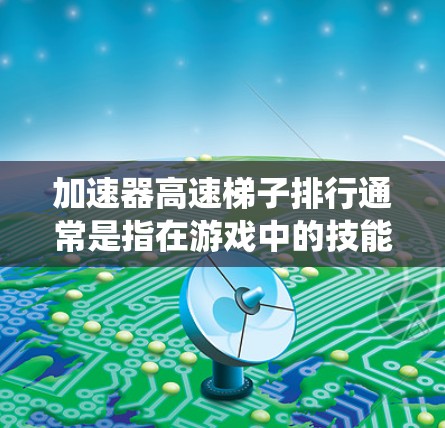 加速器高速梯子排行通常是指在游戏中的技能树或系统中，提供快速升级或加速的技能组合，以及特定技能路径的排列。以下是一些可能的定义和应用
