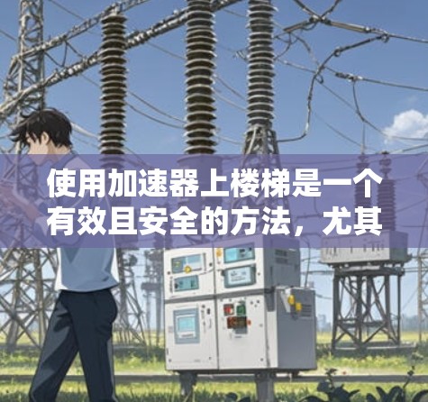 使用加速器上楼梯是一个有效且安全的方法,尤其是当你需要在短时间内爬升时。以下是一些步骤和注意事项,帮助你更好地使用加速器 使用加速器上楼梯是一个有效且安全的方法,尤其是当你需要在短时间内爬升时。以下是一些步骤和注意事项,帮助你更好地使用加速器