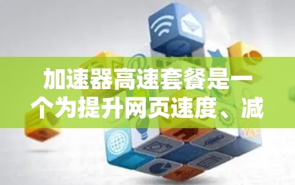加速器高速套餐是一个为提升网页速度、减少响应时间而提供给用户的产品。以下是对该套餐的详细介绍 加速器高速套餐是一个为提升网页速度、减少响应时间而提供给用户的产品。以下是对该套餐的详细介绍