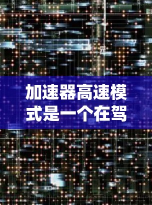 加速器高速模式是一个在驾驶软件或系统中常用的驾驶模式，主要用于提高驾驶效率和安全性。以下是关于该模式的详细解释