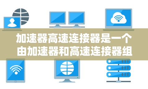 加速器高速连接器是一个由加速器和高速连接器组成的设备组合，主要用于在加速和高速运动中高效连接和传递动力。以下是其详细说明