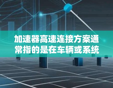 加速器高速连接方案通常指的是在车辆或系统中实现高速运行时的高效连接和控制。以下是一个可能的加速器高速连接方案