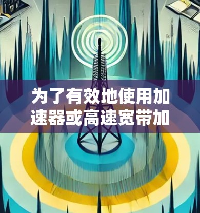为了有效地使用加速器或高速宽带加速工具，您可以按照以下步骤进行