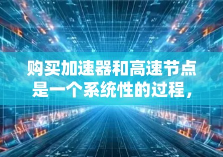 购买加速器和高速节点是一个系统性的过程，涉及多个方面和因素。以下是一个详细且有条理的步骤指南，帮助您系统地进行购买