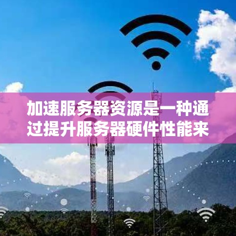 加速服务器资源是一种通过提升服务器硬件性能来提高运行效率和性能的技术。以下是详细的步骤和方法，帮助您了解如何配置和利用加速服务器资源