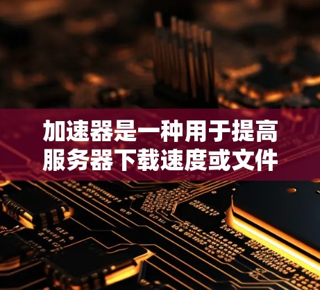 加速器是一种用于提高服务器下载速度或文件处理效率的工具。以下是关于加速器下载的一些信息和常见类型 加速器是一种用于提高服务器下载速度或文件处理效率的工具。以下是关于加速器下载的一些信息和常见类型
