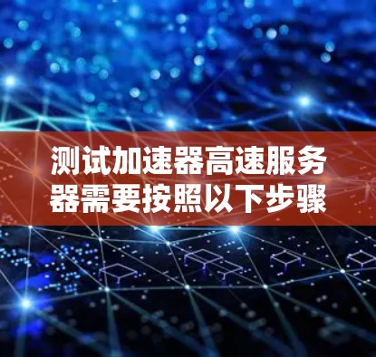 测试加速器高速服务器需要按照以下步骤操作，确保加速器的正确配置和测试的有效性