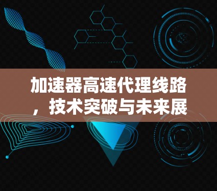加速器高速代理线路，技术突破与未来展望