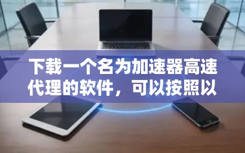 下载一个名为加速器高速代理的软件，可以按照以下步骤进行