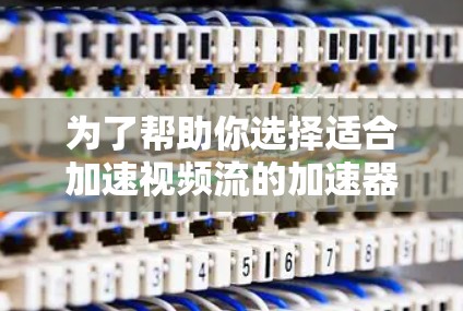为了帮助你选择适合加速视频流的加速器或高速代理，以下是一个结构化的推荐和步骤指南